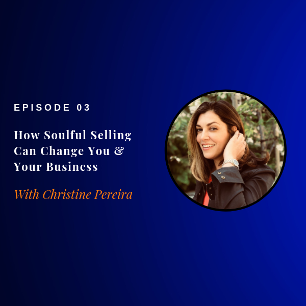 Episode 03: How Soulful Selling can Transform You & Your Business w/ Christine Pereira